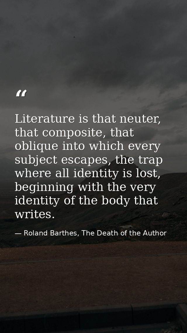 Literature is that neuter, that composite, that oblique into which every subject escapes, the trap where all identity is — Roland Barthes, The Death of the Author