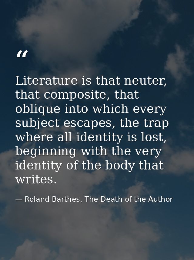 Literature is that neuter, that composite, that oblique into which every subject escapes, the trap where all identity is — Roland Barthes, The Death of the Author