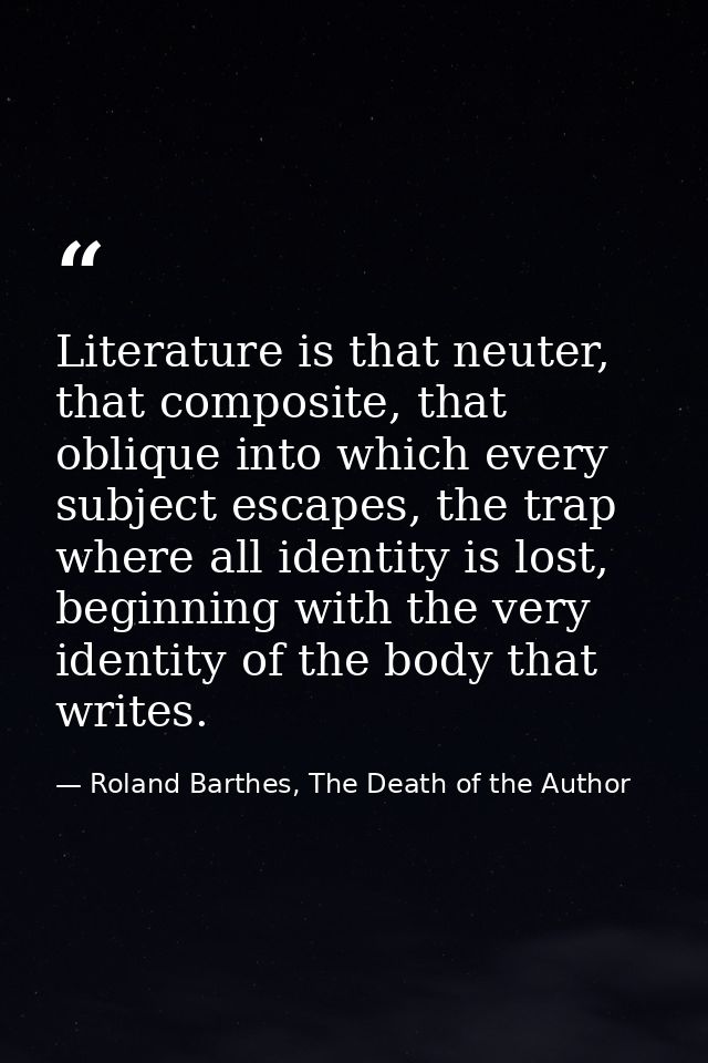 Literature is that neuter, that composite, that oblique into which every subject escapes, the trap where all identity is — Roland Barthes, The Death of the Author