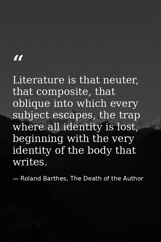 Literature is that neuter, that composite, that oblique into which every subject escapes, the trap where all identity is — Roland Barthes, The Death of the Author