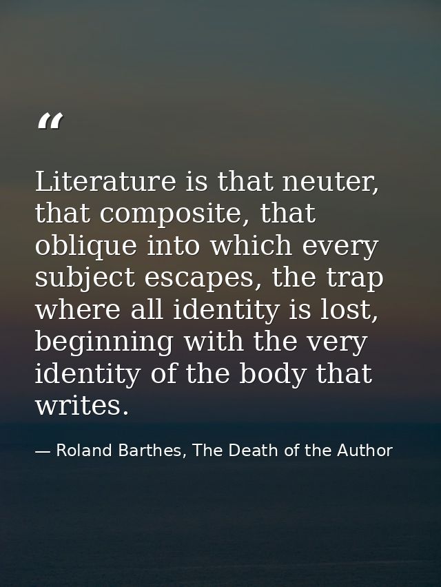 Literature is that neuter, that composite, that oblique into which every subject escapes, the trap where all identity is — Roland Barthes, The Death of the Author