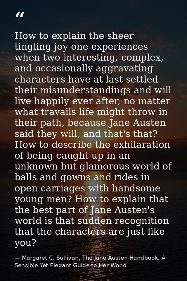 How to explain the sheer tingling joy one experiences when two interesting, complex, and occasionally aggravating charac — Margaret C. Sullivan, The Jane Austen Handbook: A Sensible Yet Elegant Guide to Her World
