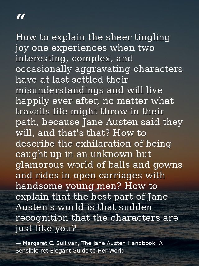 How to explain the sheer tingling joy one experiences when two interesting, complex, and occasionally aggravating charac — Margaret C. Sullivan, The Jane Austen Handbook: A Sensible Yet Elegant Guide to Her World