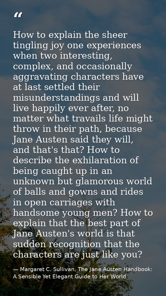 How to explain the sheer tingling joy one experiences when two interesting, complex, and occasionally aggravating charac — Margaret C. Sullivan, The Jane Austen Handbook: A Sensible Yet Elegant Guide to Her World