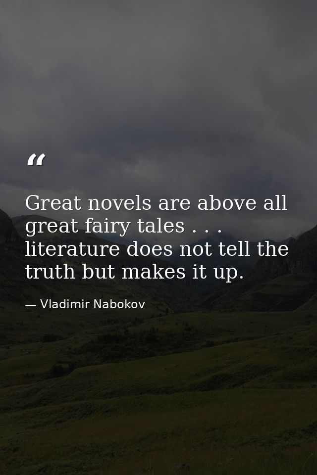 Great novels are above all great fairy tales . . . literature does not tell the truth but makes it up. — Vladimir Nabokov