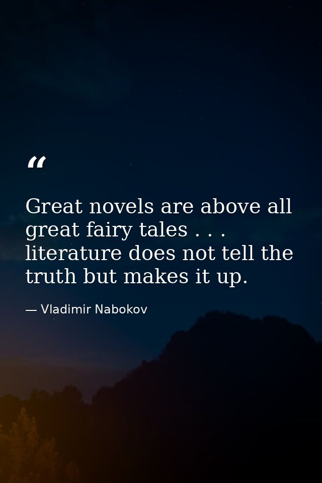 Great novels are above all great fairy tales . . . literature does not tell the truth but makes it up. — Vladimir Nabokov