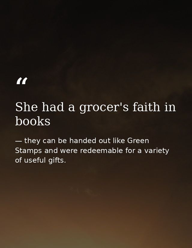 She had a grocer's faith in books — they can be handed out like Green Stamps and were redeemable for a variety of useful gifts.