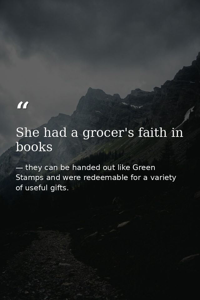 She had a grocer's faith in books — they can be handed out like Green Stamps and were redeemable for a variety of useful gifts.