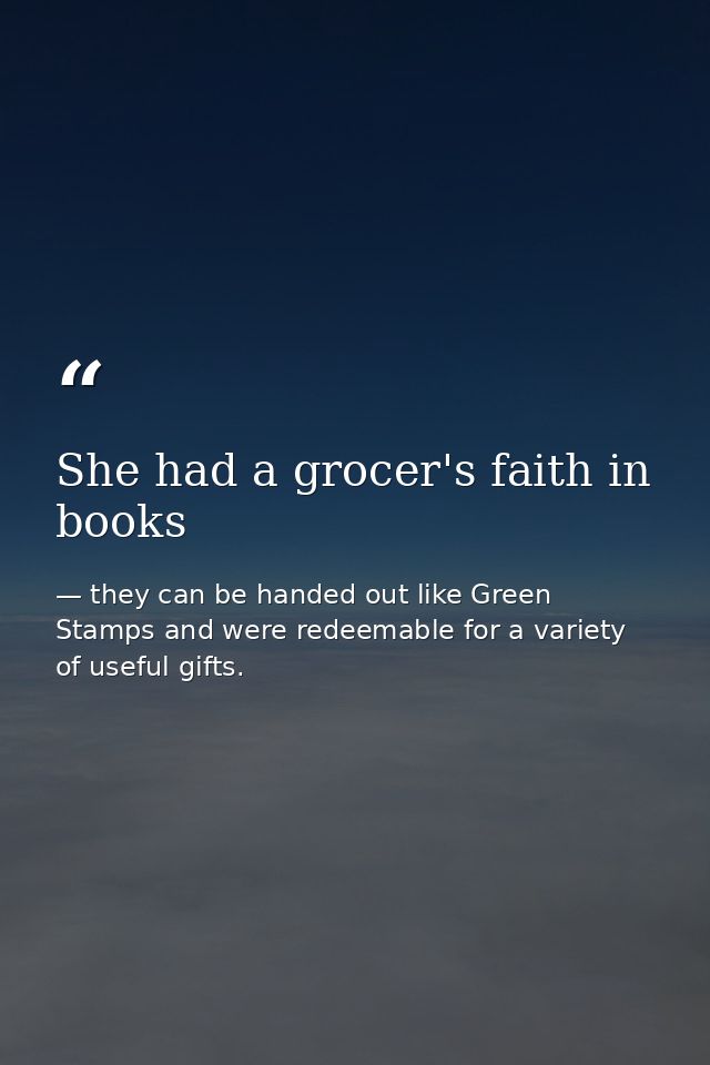 She had a grocer's faith in books — they can be handed out like Green Stamps and were redeemable for a variety of useful gifts.
