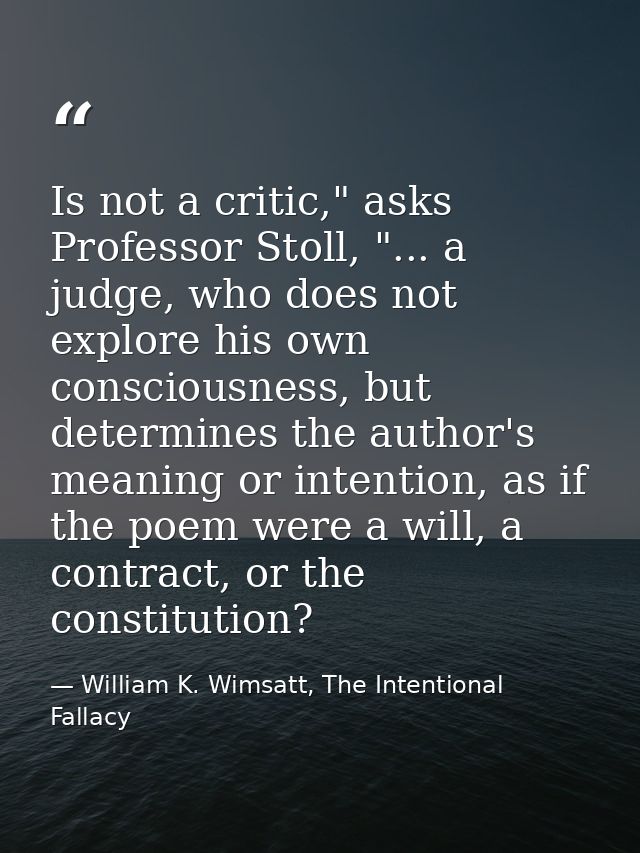 Is not a critic," asks Professor Stoll, "... a judge, who does not explore his own consciousness, but determines the aut — William K. Wimsatt, The Intentional Fallacy