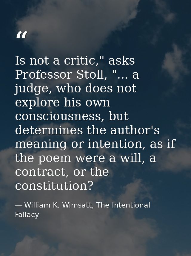 Is not a critic," asks Professor Stoll, "... a judge, who does not explore his own consciousness, but determines the aut — William K. Wimsatt, The Intentional Fallacy