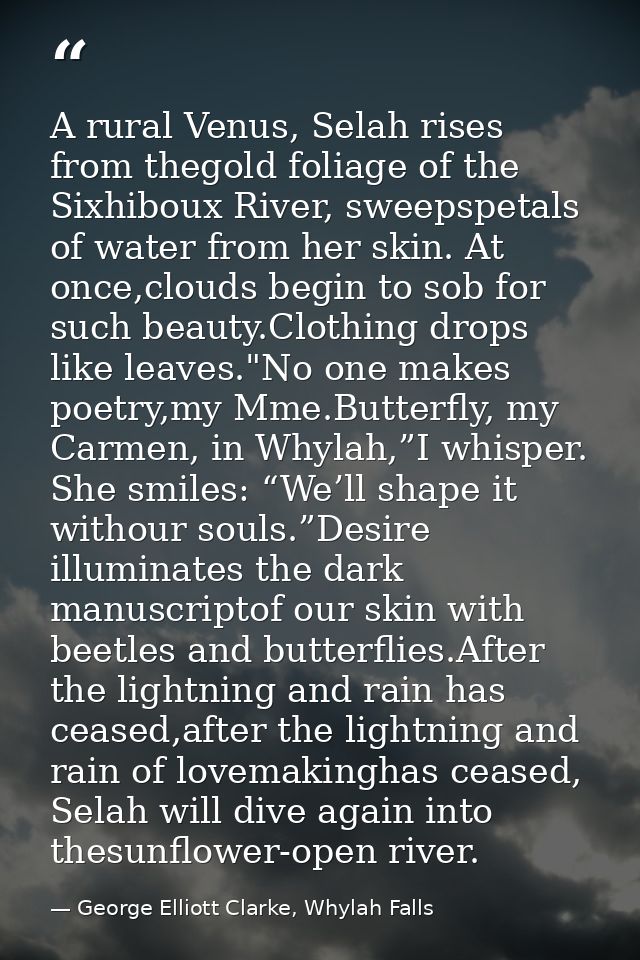 A rural Venus, Selah rises from thegold foliage of the Sixhiboux River, sweepspetals of water from her skin. At once,clo — George Elliott Clarke, Whylah Falls