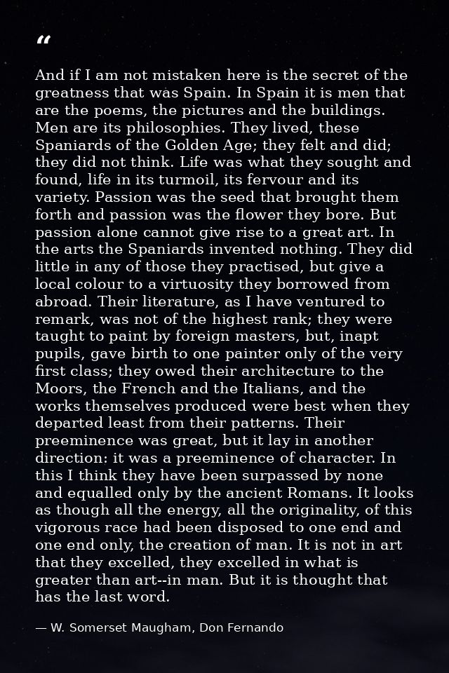 And if I am not mistaken here is the secret of the greatness that was Spain. In Spain it is men that are the poems, the  — W. Somerset Maugham, Don Fernando