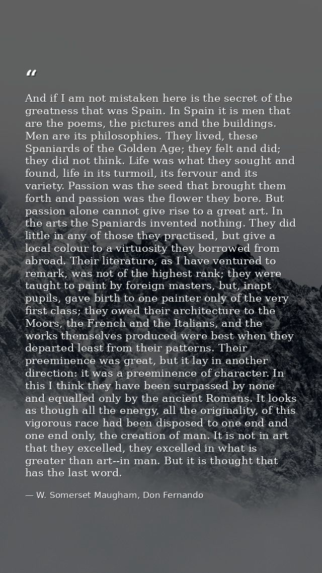 And if I am not mistaken here is the secret of the greatness that was Spain. In Spain it is men that are the poems, the  — W. Somerset Maugham, Don Fernando