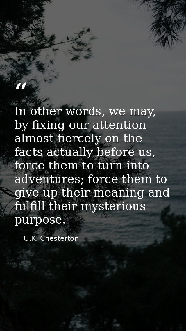In other words, we may, by fixing our attention almost fiercely on the facts actually before us, force them to turn into — G.K. Chesterton