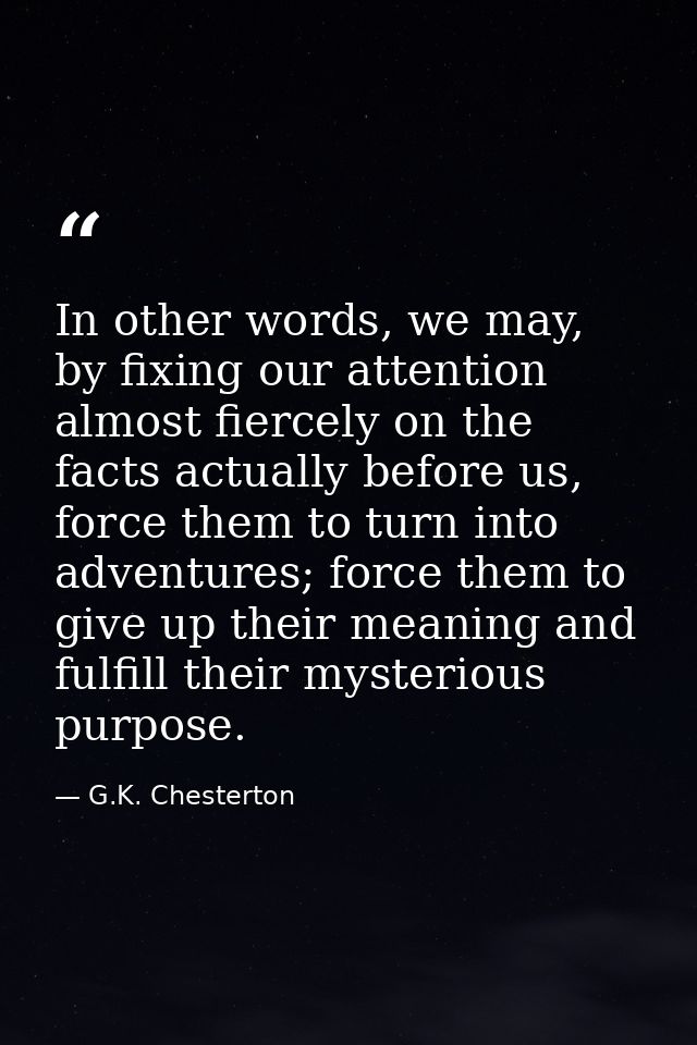 In other words, we may, by fixing our attention almost fiercely on the facts actually before us, force them to turn into — G.K. Chesterton