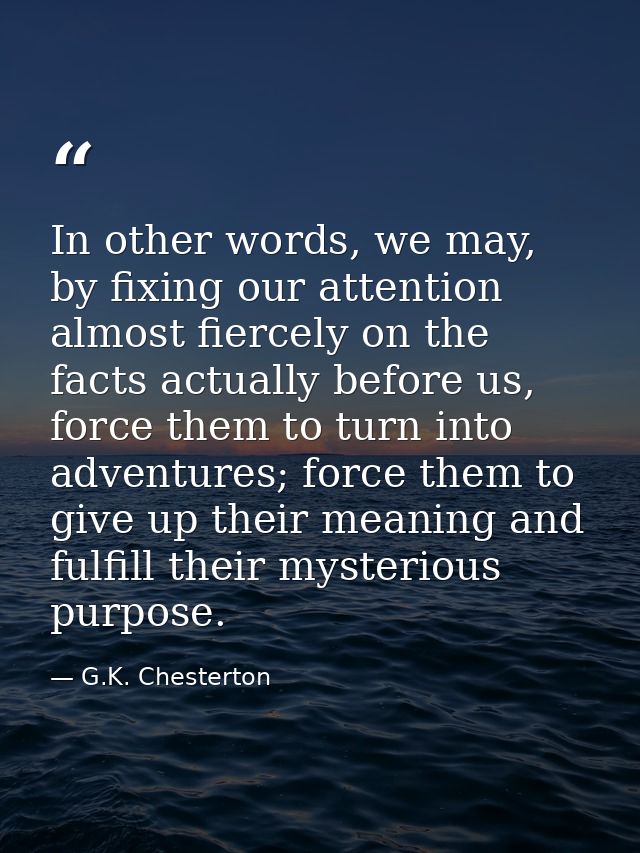 In other words, we may, by fixing our attention almost fiercely on the facts actually before us, force them to turn into — G.K. Chesterton