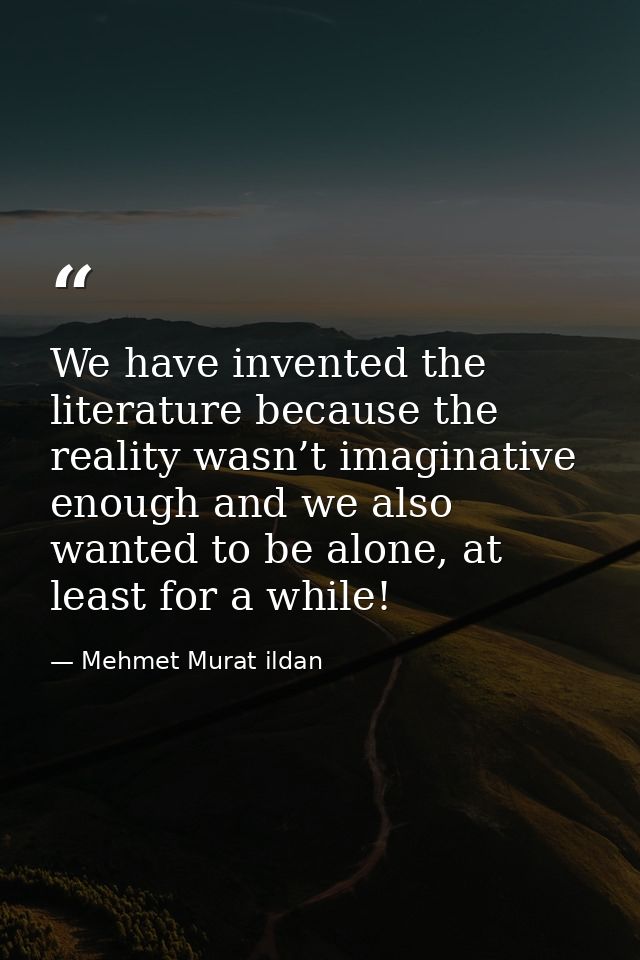 We have invented the literature because the reality wasn’t imaginative enough and we also wanted to be alone, at least f — Mehmet Murat ildan