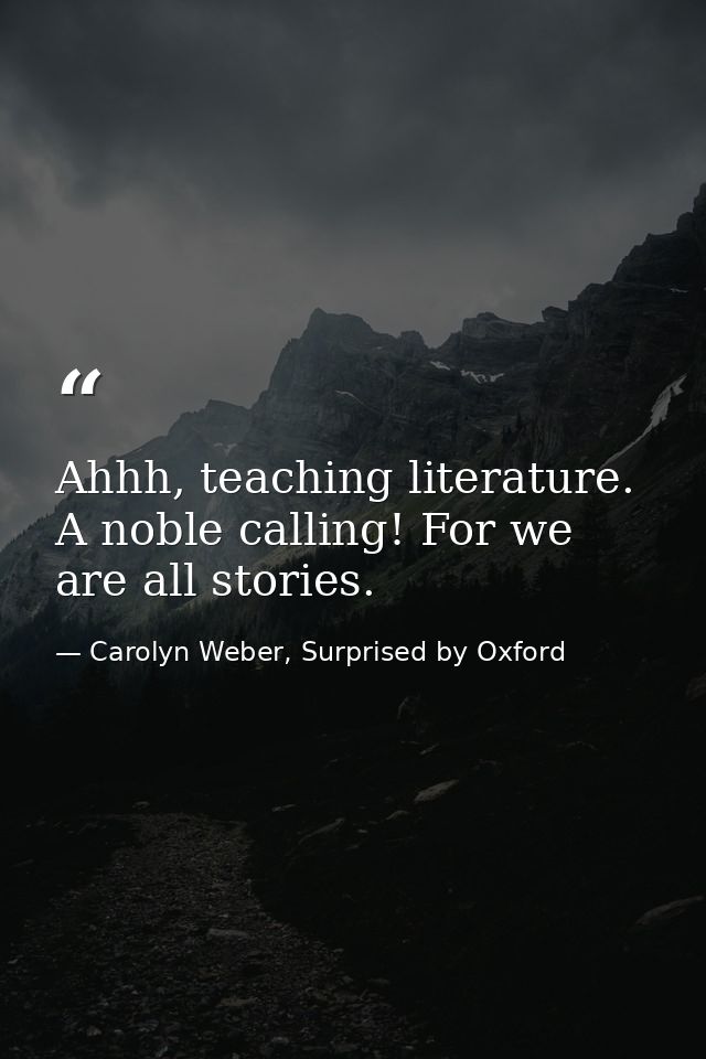 Ahhh, teaching literature. A noble calling! For we are all stories. — Carolyn Weber, Surprised by Oxford