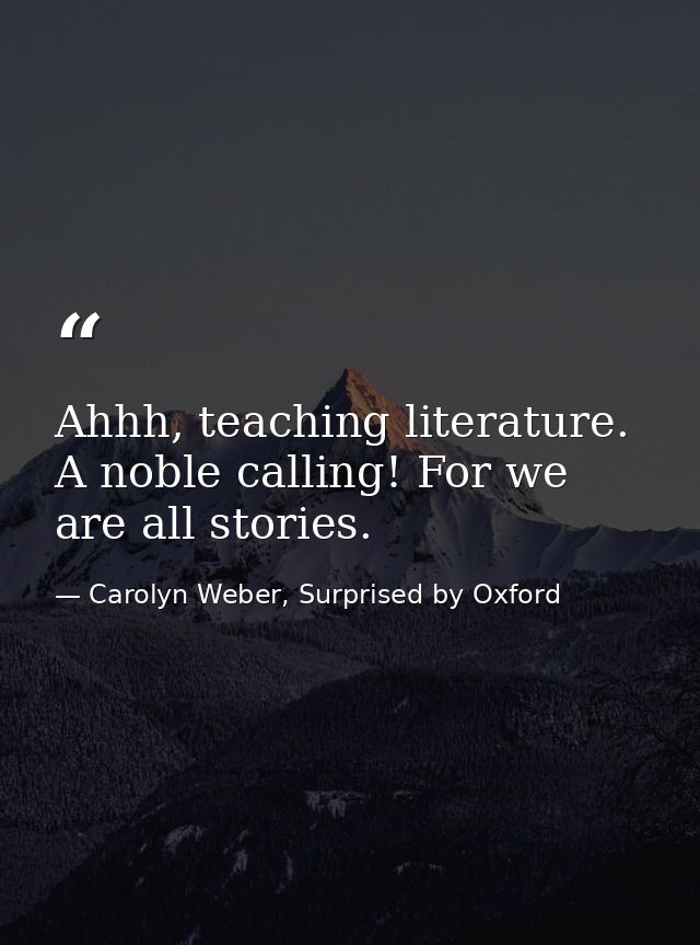 Ahhh, teaching literature. A noble calling! For we are all stories. — Carolyn Weber, Surprised by Oxford
