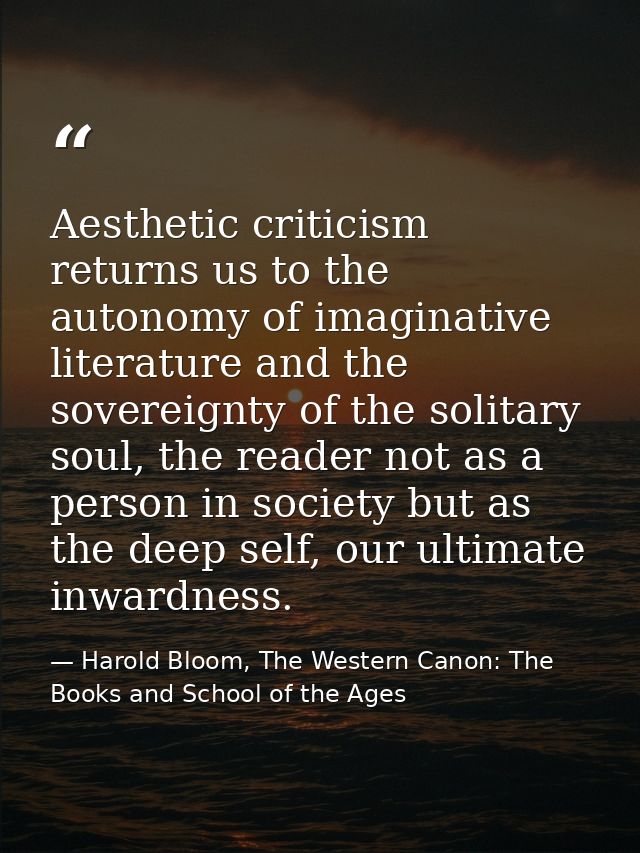 Aesthetic criticism returns us to the autonomy of imaginative literature and the sovereignty of the solitary soul, the r — Harold Bloom, The Western Canon: The Books and School of the Ages