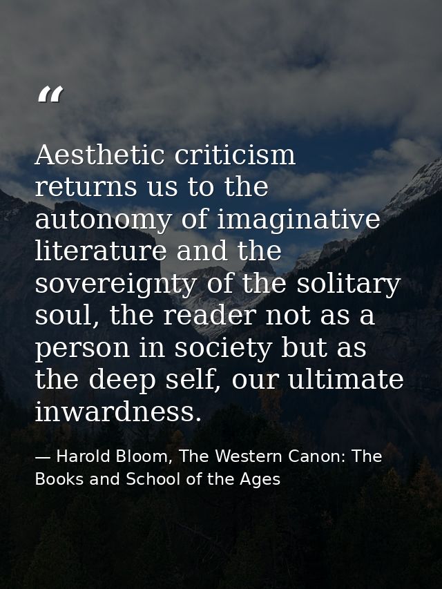 Aesthetic criticism returns us to the autonomy of imaginative literature and the sovereignty of the solitary soul, the r — Harold Bloom, The Western Canon: The Books and School of the Ages