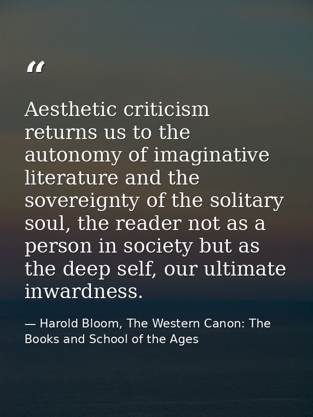 Aesthetic criticism returns us to the autonomy of imaginative literature and the sovereignty of the solitary soul, the r — Harold Bloom, The Western Canon: The Books and School of the Ages