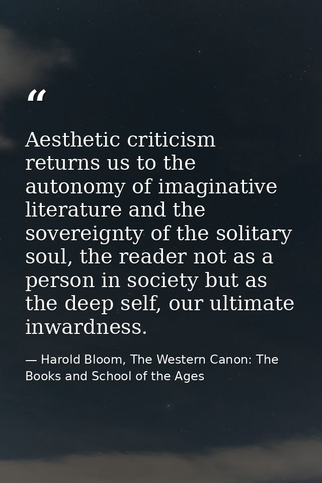 Aesthetic criticism returns us to the autonomy of imaginative literature and the sovereignty of the solitary soul, the r — Harold Bloom, The Western Canon: The Books and School of the Ages