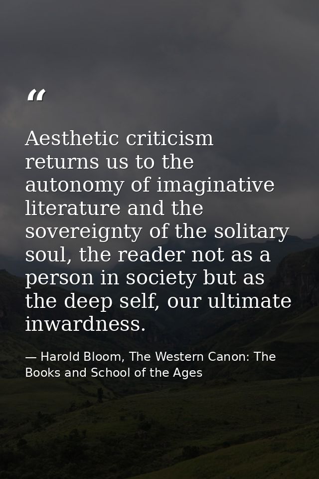 Aesthetic criticism returns us to the autonomy of imaginative literature and the sovereignty of the solitary soul, the r — Harold Bloom, The Western Canon: The Books and School of the Ages