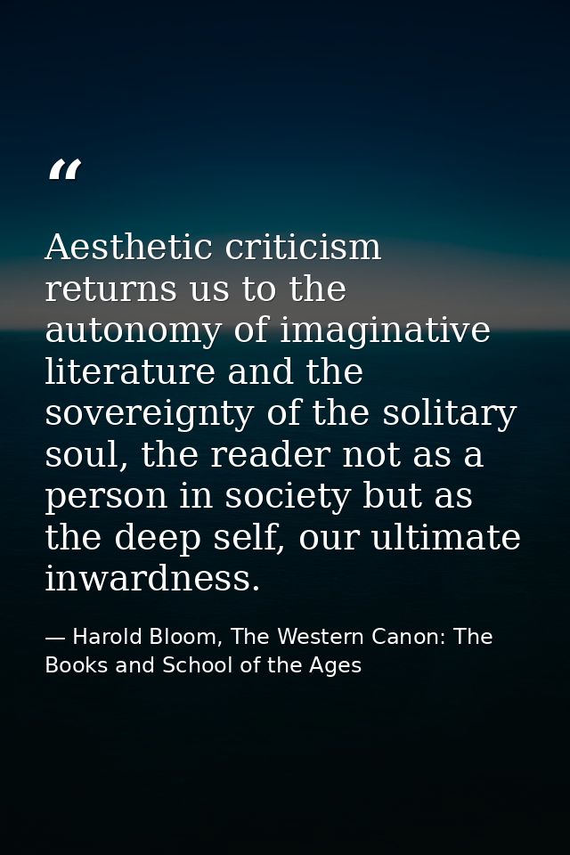 Aesthetic criticism returns us to the autonomy of imaginative literature and the sovereignty of the solitary soul, the r — Harold Bloom, The Western Canon: The Books and School of the Ages