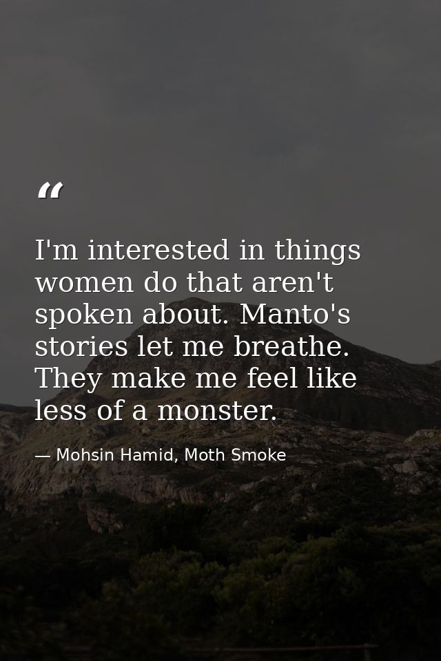 I'm interested in things women do that aren't spoken about. Manto's stories let me breathe. They make me feel like less  — Mohsin Hamid, Moth Smoke