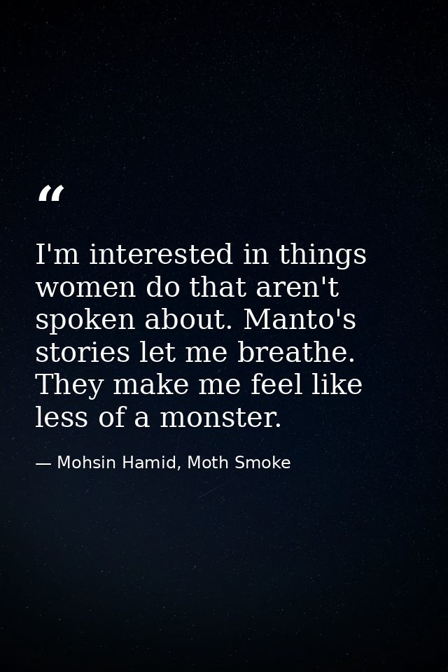 I'm interested in things women do that aren't spoken about. Manto's stories let me breathe. They make me feel like less  — Mohsin Hamid, Moth Smoke