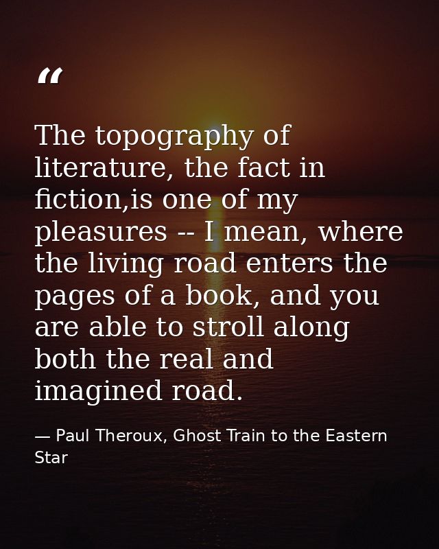 The topography of literature, the fact in fiction,is one of my pleasures -- I mean, where the living road enters the pag — Paul Theroux, Ghost Train to the Eastern Star