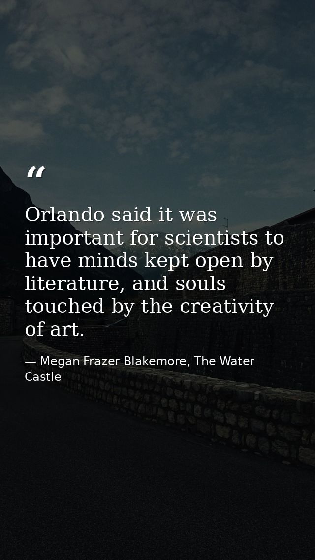 Orlando said it was important for scientists to have minds kept open by literature, and souls touched by the creativity  — Megan Frazer Blakemore, The Water Castle