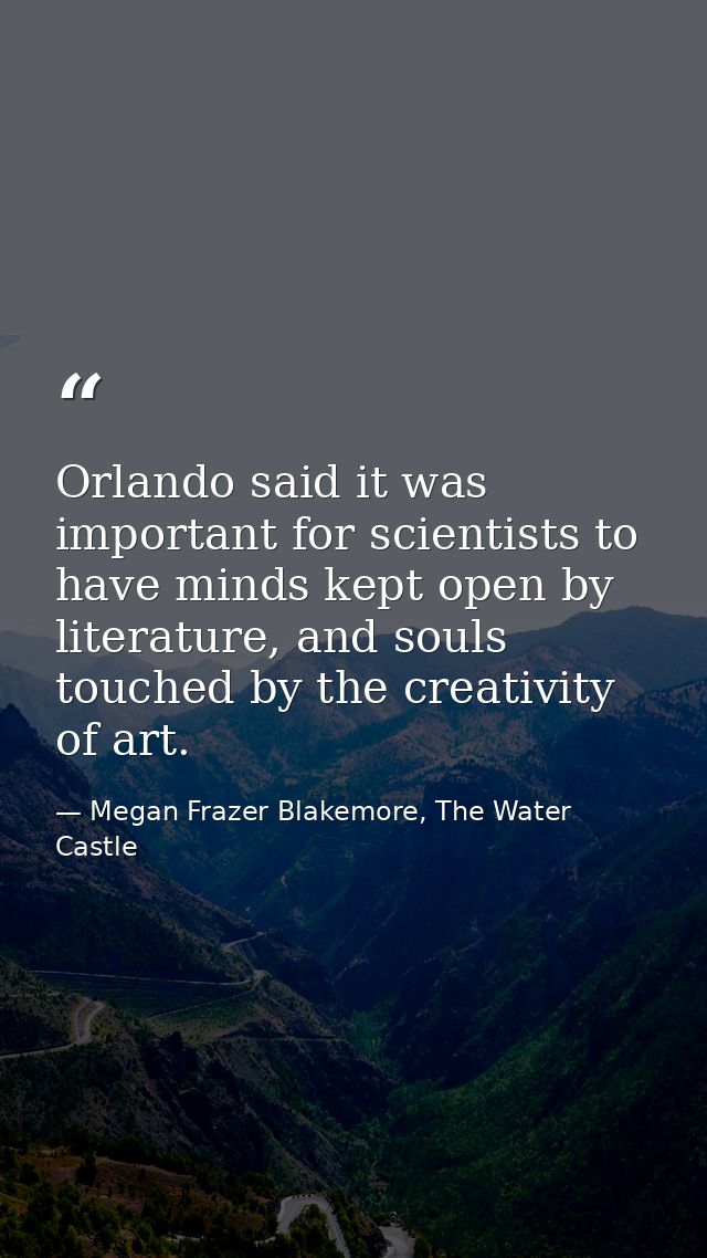Orlando said it was important for scientists to have minds kept open by literature, and souls touched by the creativity  — Megan Frazer Blakemore, The Water Castle