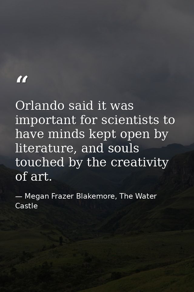 Orlando said it was important for scientists to have minds kept open by literature, and souls touched by the creativity  — Megan Frazer Blakemore, The Water Castle