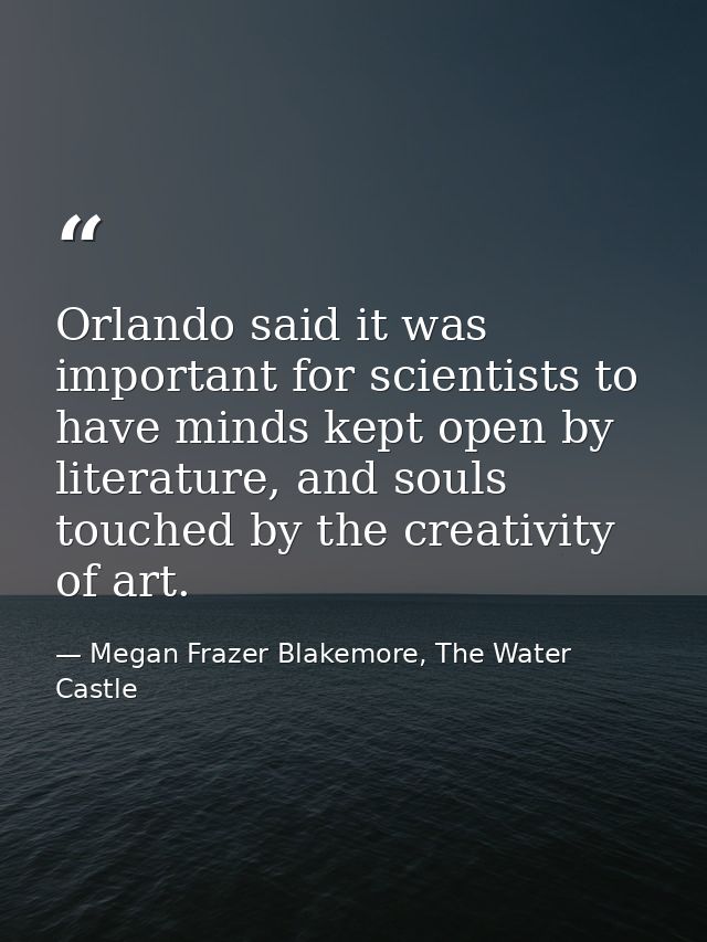 Orlando said it was important for scientists to have minds kept open by literature, and souls touched by the creativity  — Megan Frazer Blakemore, The Water Castle