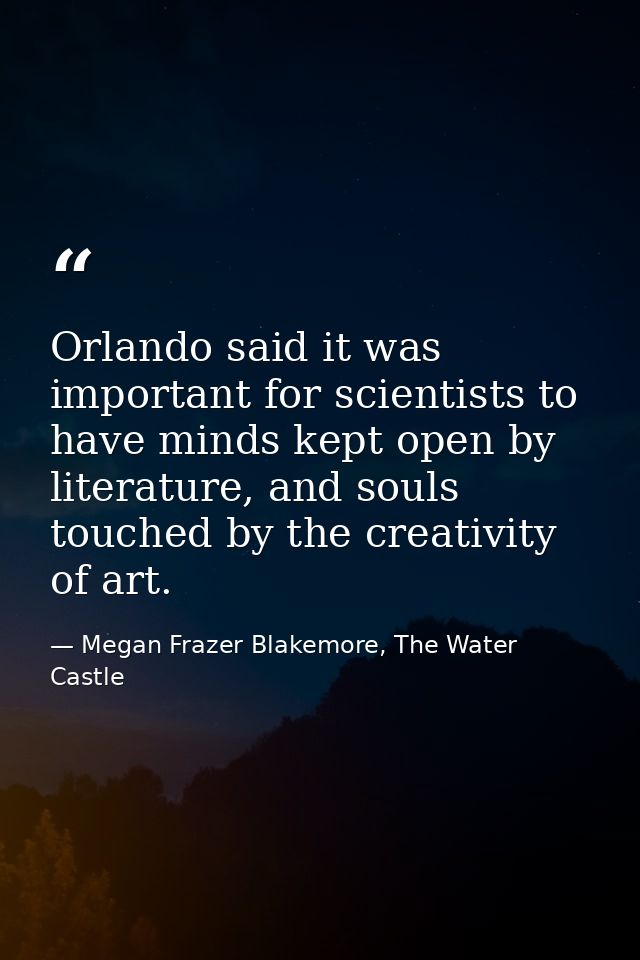 Orlando said it was important for scientists to have minds kept open by literature, and souls touched by the creativity  — Megan Frazer Blakemore, The Water Castle