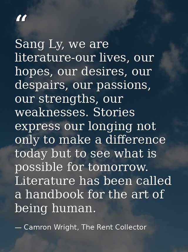 Sang Ly, we are literature-our lives, our hopes, our desires, our despairs, our passions, our strengths, our weaknesses. — Camron Wright, The Rent Collector