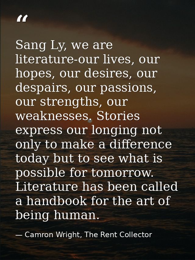 Sang Ly, we are literature-our lives, our hopes, our desires, our despairs, our passions, our strengths, our weaknesses. — Camron Wright, The Rent Collector