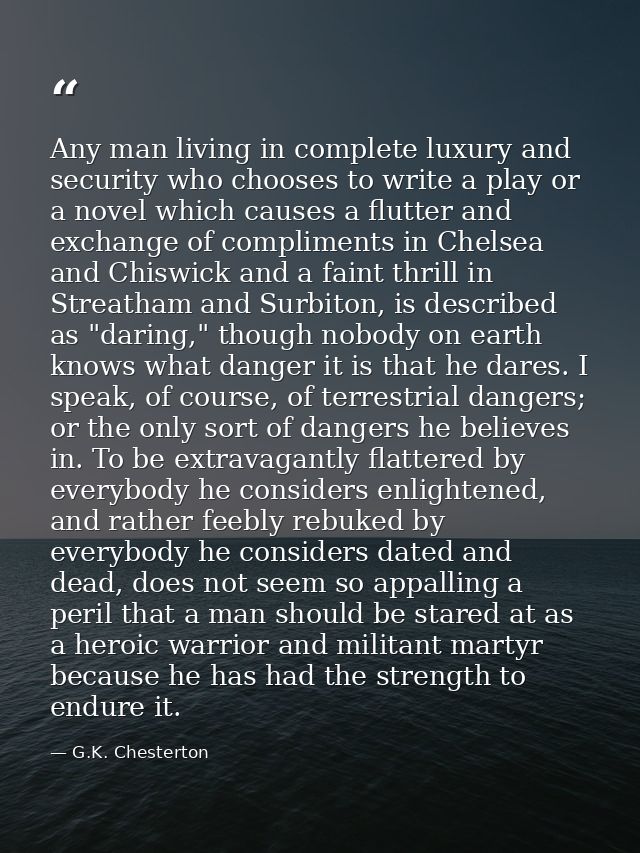 Any man living in complete luxury and security who chooses to write a play or a novel which causes a flutter and exchang — G.K. Chesterton