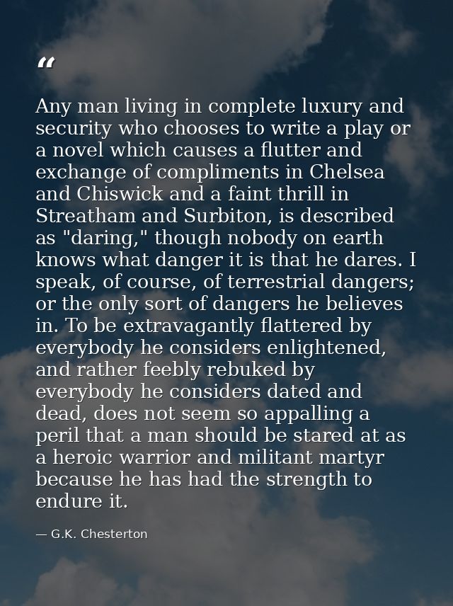Any man living in complete luxury and security who chooses to write a play or a novel which causes a flutter and exchang — G.K. Chesterton