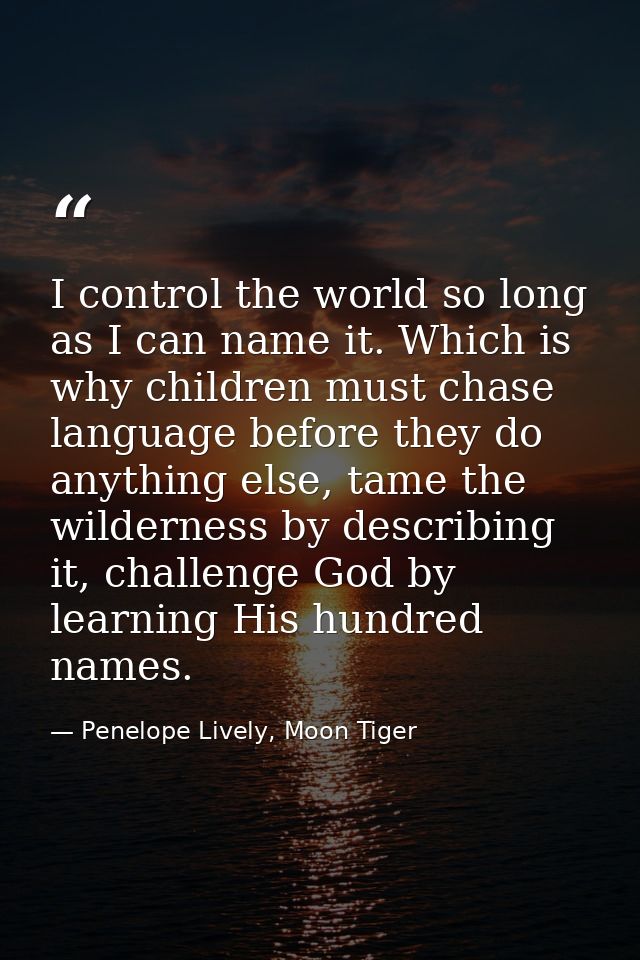 I control the world so long as I can name it. Which is why children must chase language before they do anything else, ta — Penelope Lively, Moon Tiger