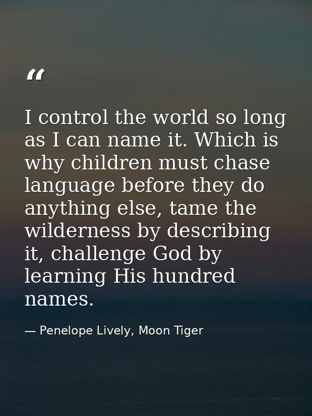 I control the world so long as I can name it. Which is why children must chase language before they do anything else, ta — Penelope Lively, Moon Tiger