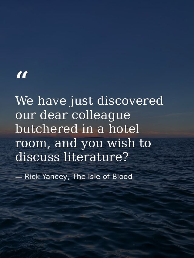 We have just discovered our dear colleague butchered in a hotel room, and you wish to discuss literature? — Rick Yancey, The Isle of Blood
