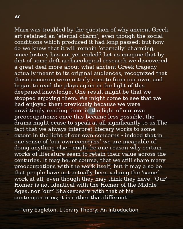 Marx was troubled by the question of why ancient Greek art retained an ‘eternal charm’, even though the social condition — Terry Eagleton, Literary Theory: An Introduction