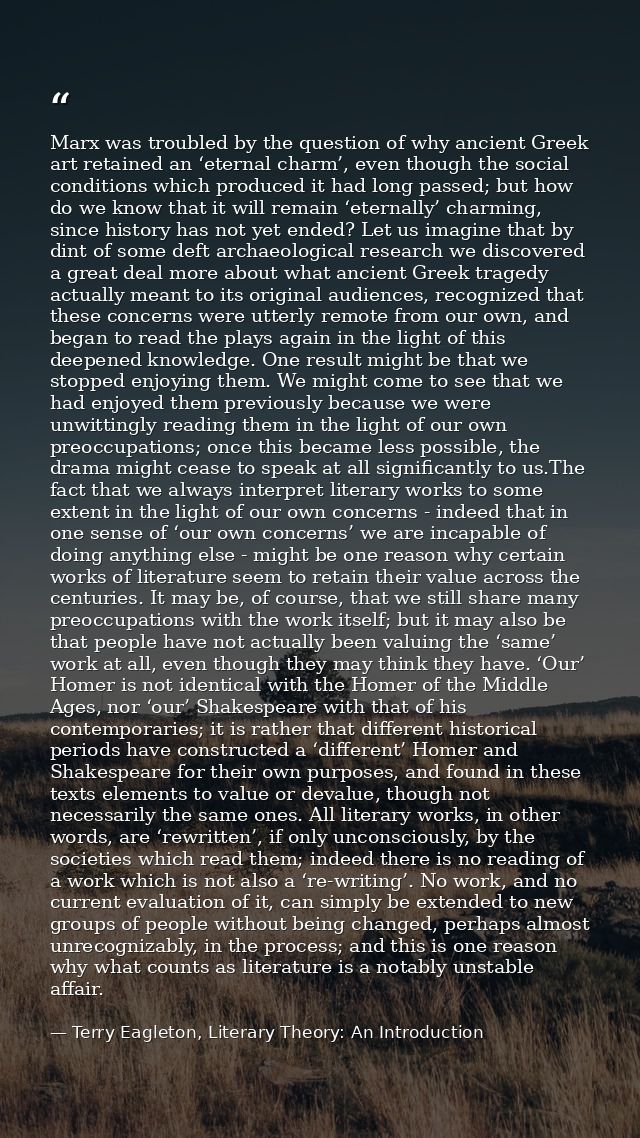 Marx was troubled by the question of why ancient Greek art retained an ‘eternal charm’, even though the social condition — Terry Eagleton, Literary Theory: An Introduction