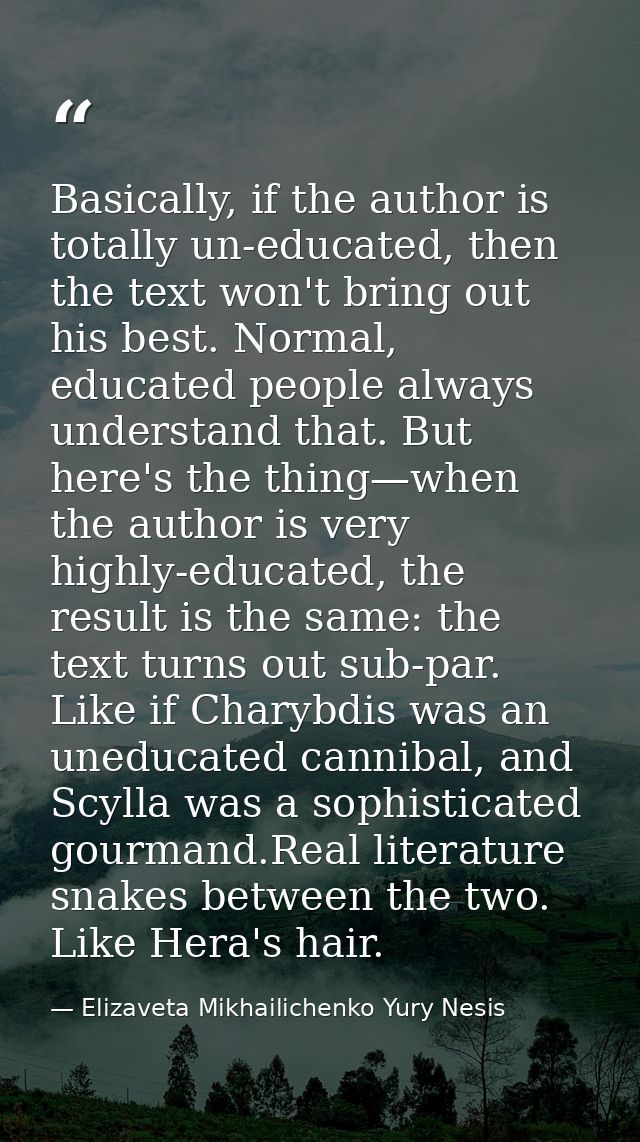 Basically, if the author is totally un-educated, then the text won't bring out his best. Normal, educated people always  — Elizaveta Mikhailichenko Yury Nesis