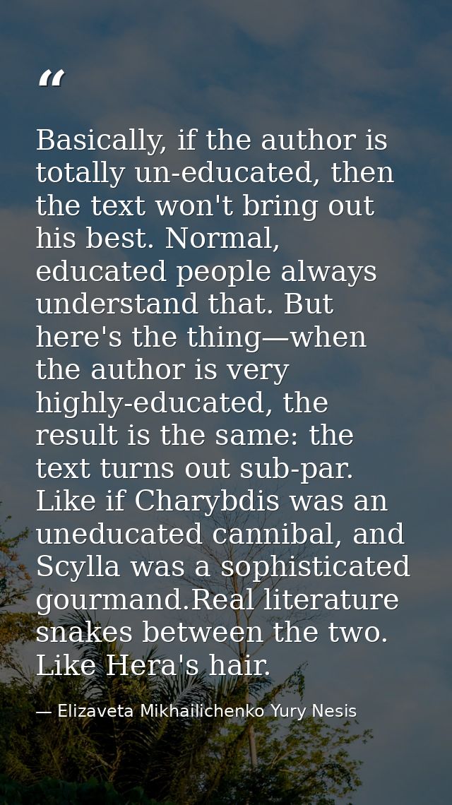 Basically, if the author is totally un-educated, then the text won't bring out his best. Normal, educated people always  — Elizaveta Mikhailichenko Yury Nesis
