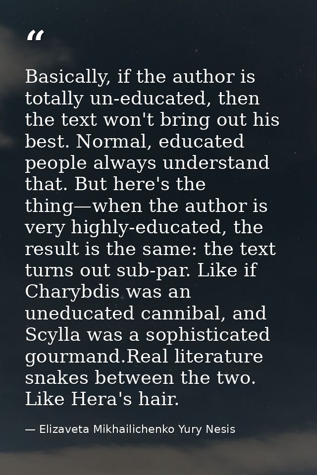 Basically, if the author is totally un-educated, then the text won't bring out his best. Normal, educated people always  — Elizaveta Mikhailichenko Yury Nesis